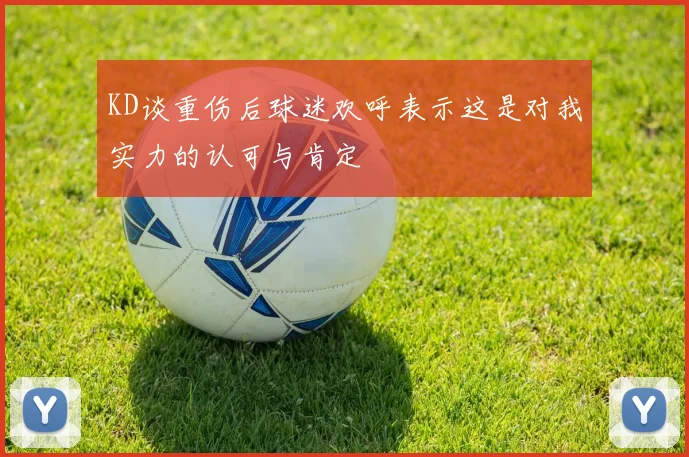 KD谈重伤后球迷欢呼表示这是对我实力的认可与肯定