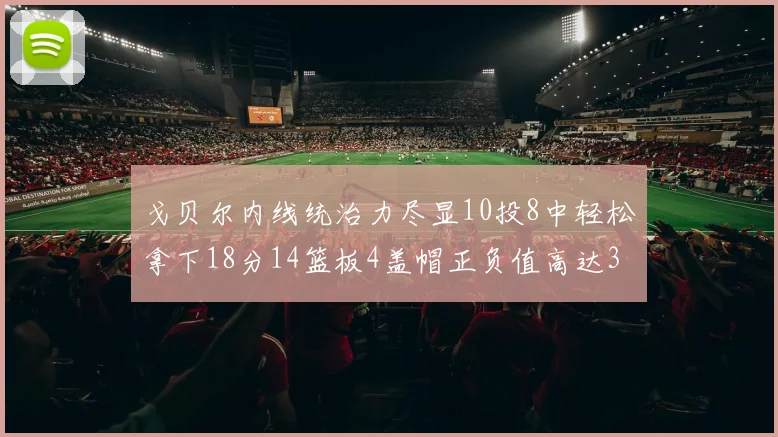 戈贝尔内线统治力尽显10投8中轻松拿下18分14篮板4盖帽正负值高达32