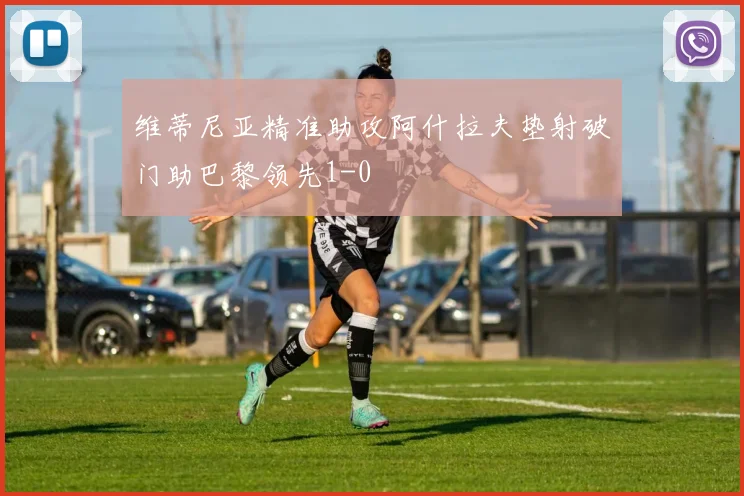 维蒂尼亚精准助攻阿什拉夫垫射破门助巴黎领先1-0