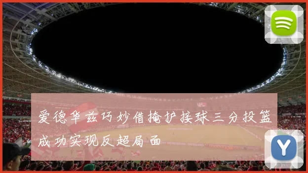 爱德华兹巧妙借掩护接球三分投篮成功实现反超局面