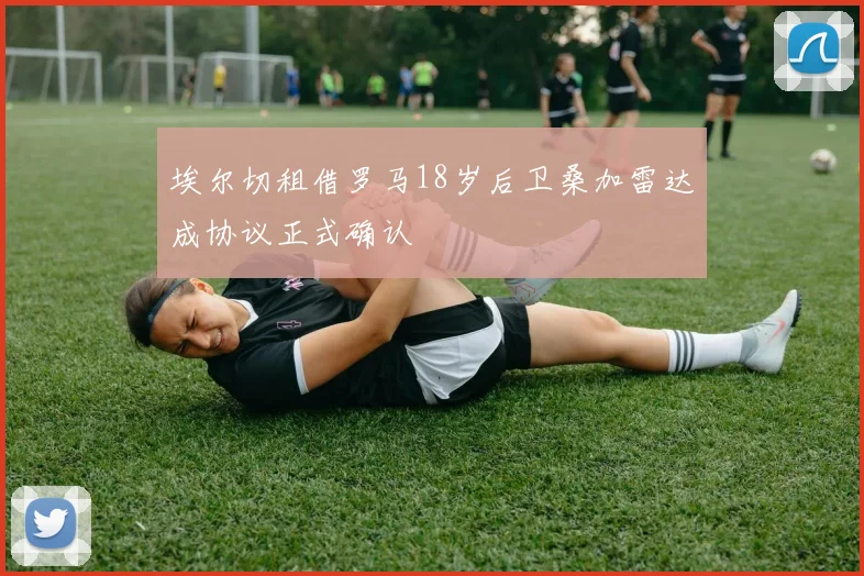埃尔切租借罗马18岁后卫桑加雷达成协议正式确认