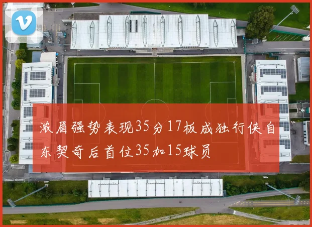 浓眉强势表现35分17板成独行侠自东契奇后首位35加15球员