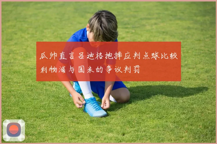 瓜帅直言吕迪格抱摔应判点球比较利物浦与国米的争议判罚
