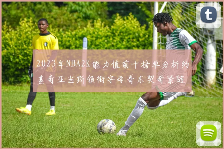 2023年NBA2K能力值前十榜单分析约基奇亚当斯领衔字母哥东契奇紧随其后