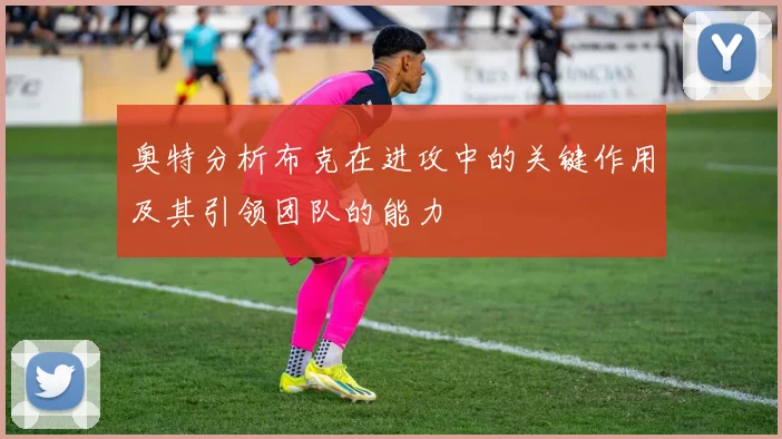 奥特分析布克在进攻中的关键作用及其引领团队的能力