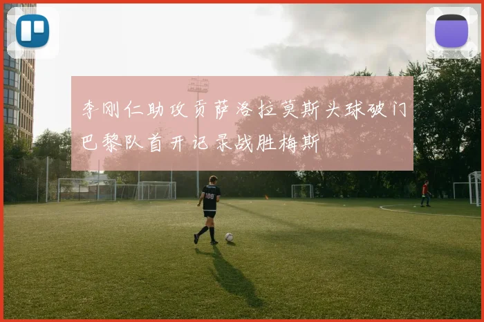 李刚仁助攻贡萨洛拉莫斯头球破门巴黎队首开记录战胜梅斯