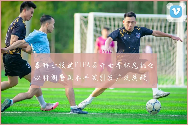 泰晤士报道FIFA召开世界杯危机会议特朗普获和平奖引发广泛质疑
