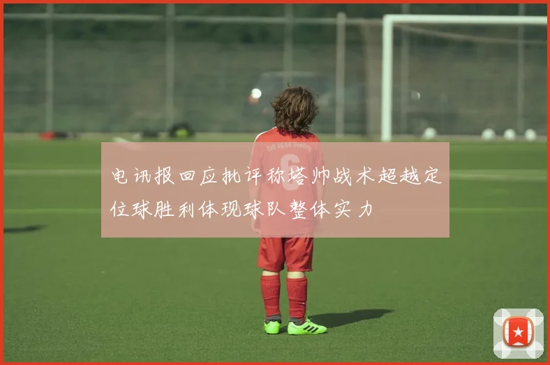 电讯报回应批评称塔帅战术超越定位球胜利体现球队整体实力